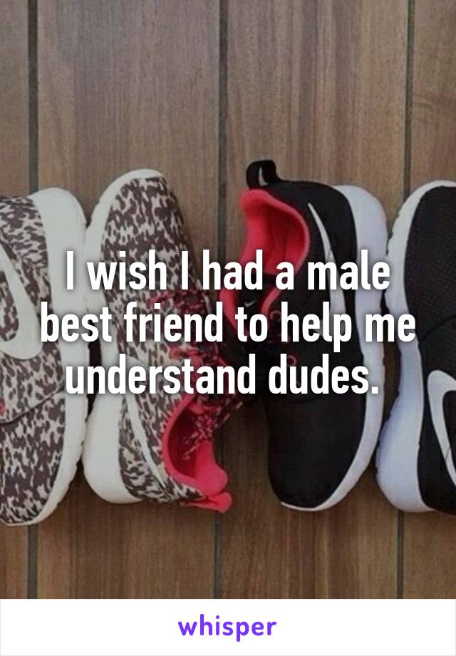 I wish I had a male best friend to help me understand dudes. 