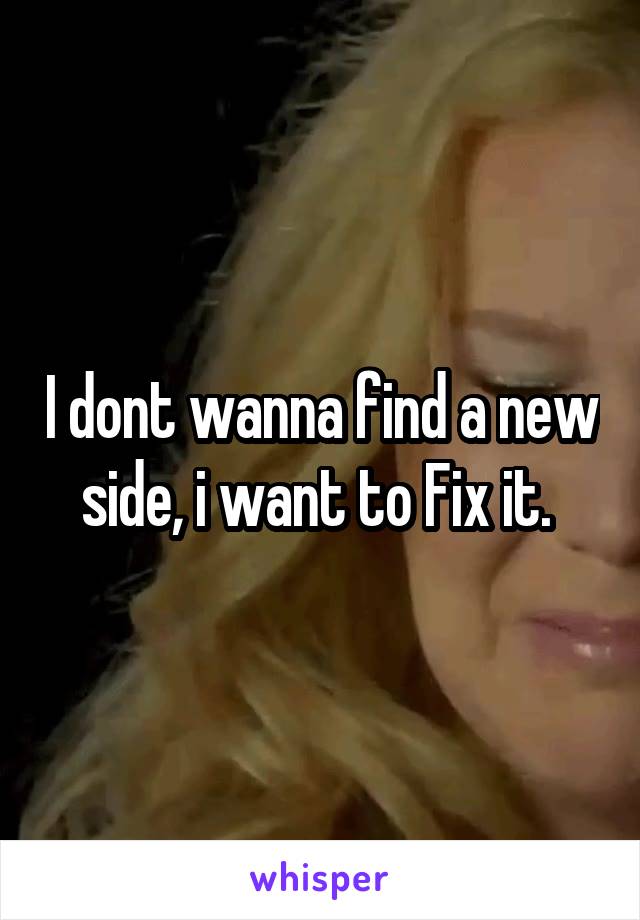 I dont wanna find a new side, i want to Fix it. 