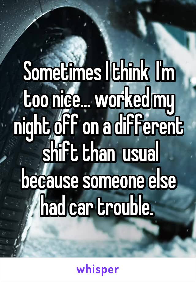 Sometimes I think  I'm too nice... worked my night off on a different  shift than  usual because someone else had car trouble. 