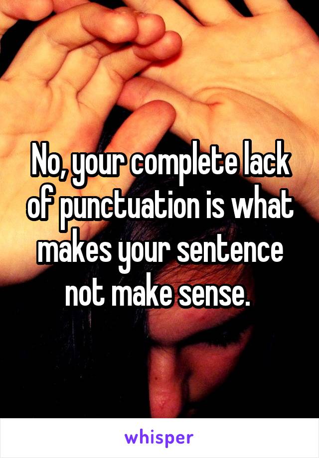 No, your complete lack of punctuation is what makes your sentence not make sense. 