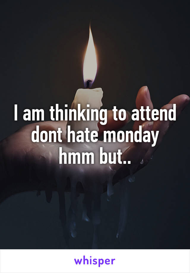 I am thinking to attend dont hate monday hmm but..