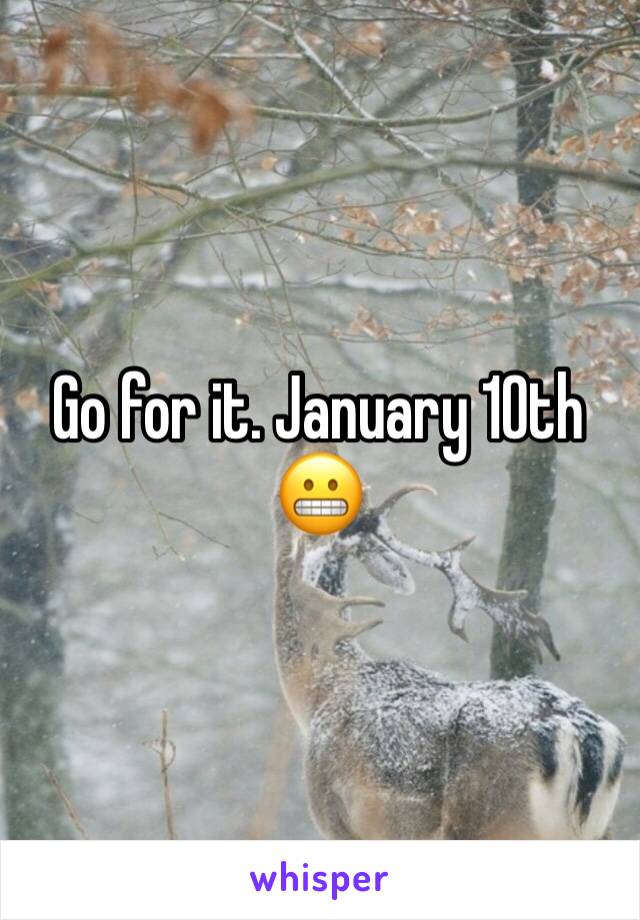 Go for it. January 10th 😬