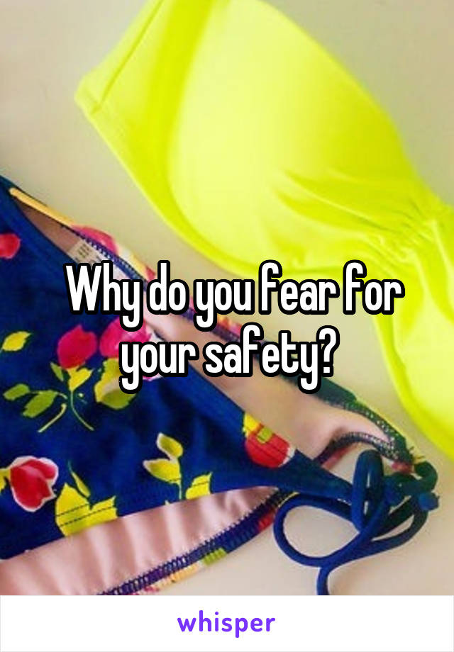  Why do you fear for your safety?