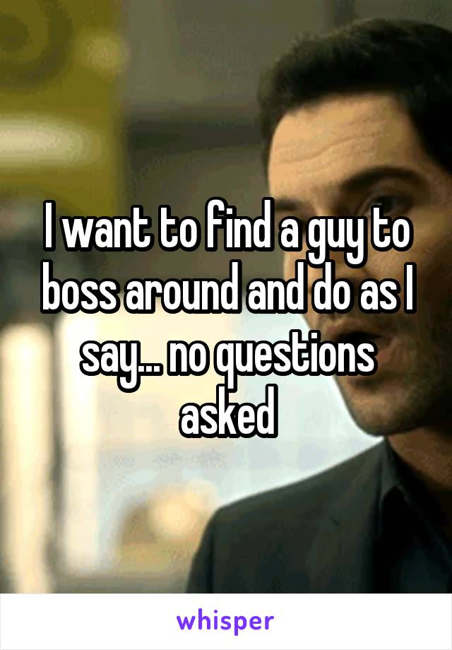 I want to find a guy to boss around and do as I say... no questions asked