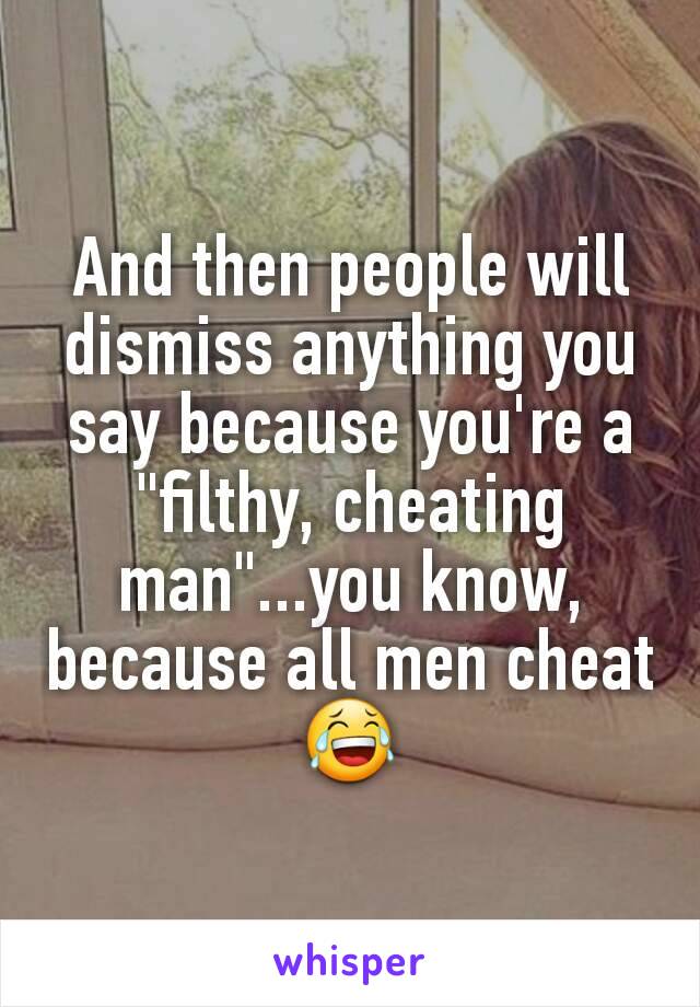 And then people will dismiss anything you say because you're a "filthy, cheating man"...you know, because all men cheat
😂