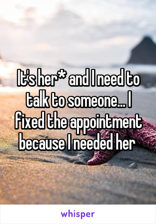 It's her* and I need to talk to someone... I fixed the appointment because I needed her 