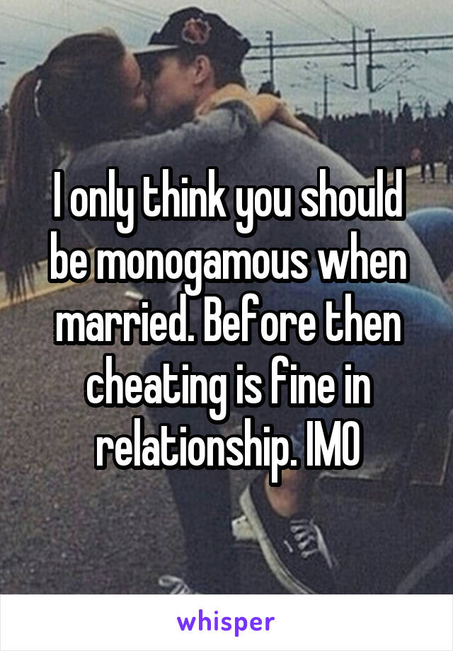 I only think you should be monogamous when married. Before then cheating is fine in relationship. IMO