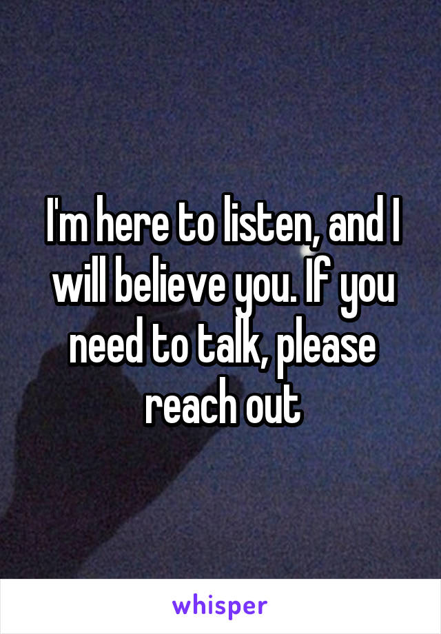 I'm here to listen, and I will believe you. If you need to talk, please reach out