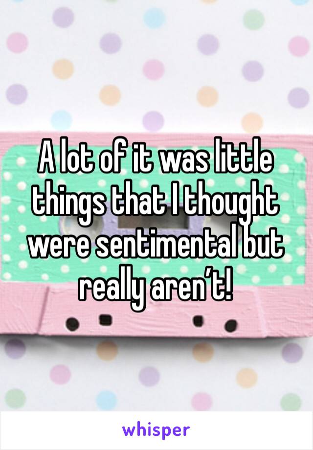 A lot of it was little things that I thought were sentimental but really aren’t! 