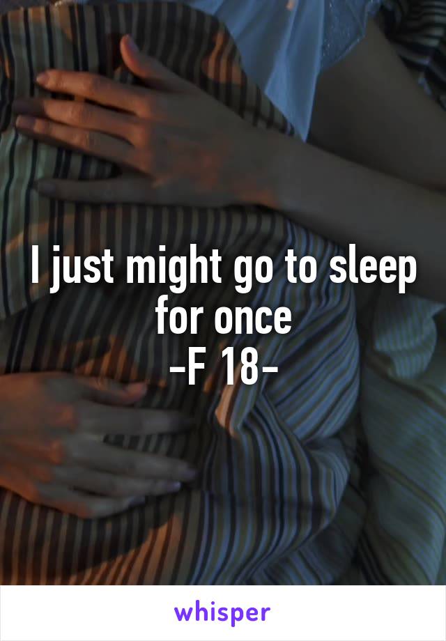 I just might go to sleep for once
-F 18-