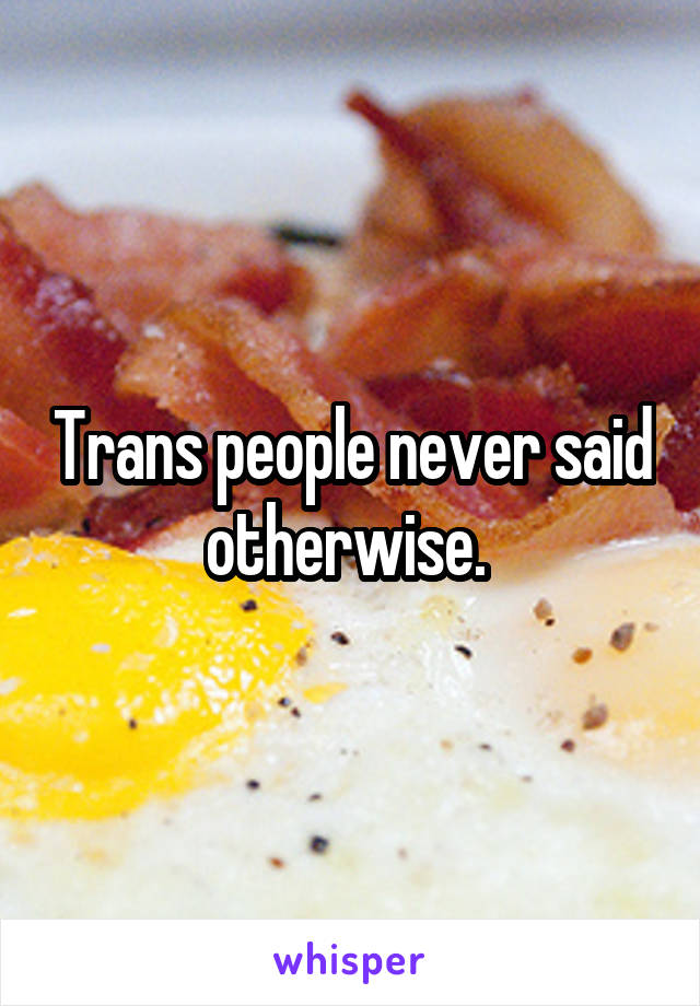 Trans people never said otherwise. 