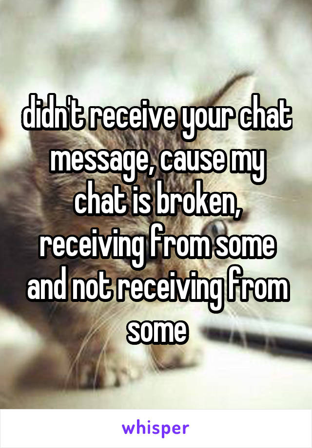 didn't receive your chat message, cause my chat is broken, receiving from some and not receiving from some