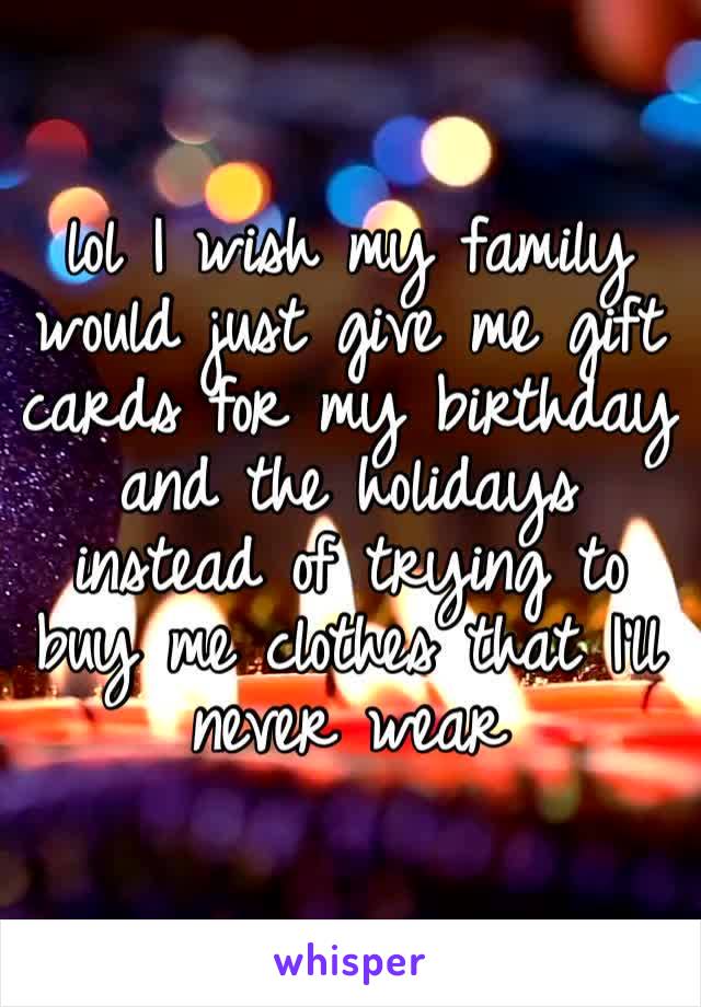 lol I wish my family would just give me gift cards for my birthday and the holidays instead of trying to buy me clothes that I’ll never wear 