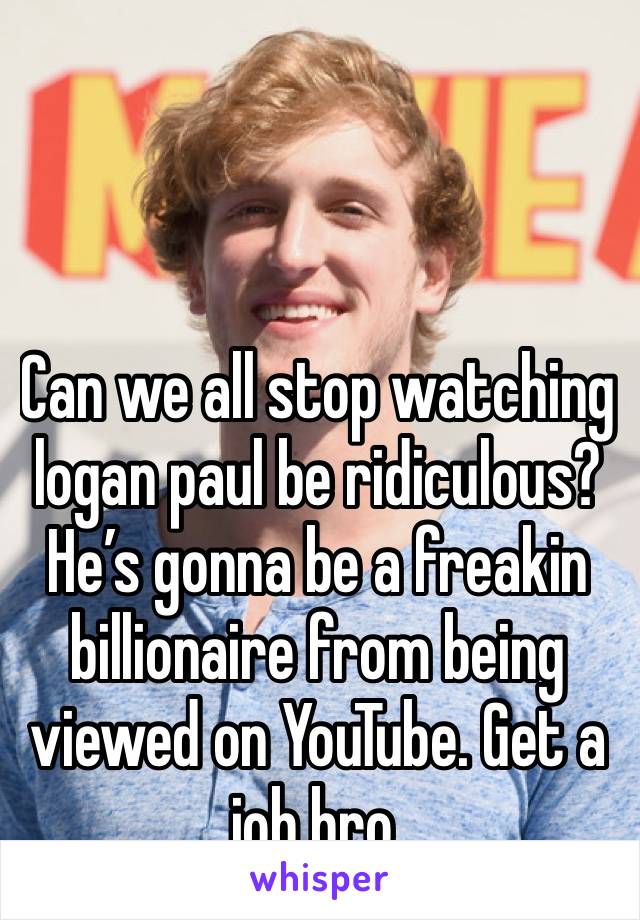 Can we all stop watching logan paul be ridiculous?  He’s gonna be a freakin billionaire from being viewed on YouTube. Get a job bro.  