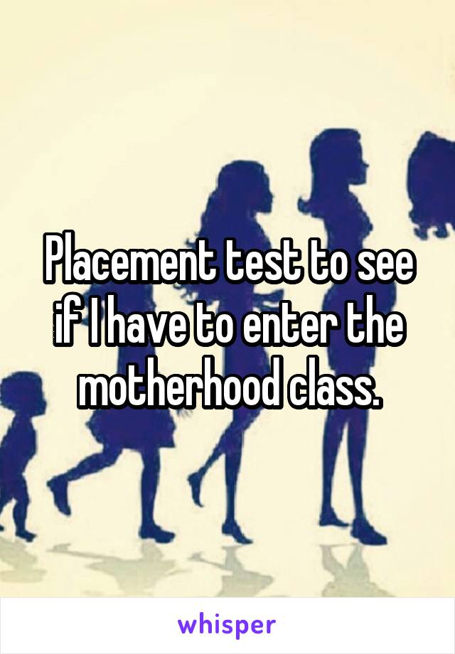 Placement test to see if I have to enter the motherhood class.