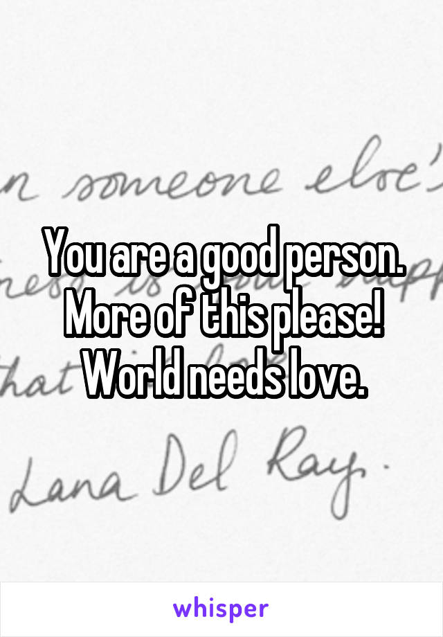 You are a good person. More of this please! World needs love.