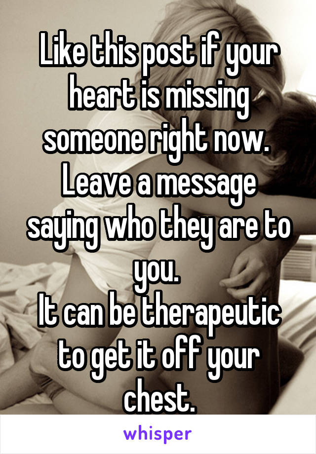Like this post if your heart is missing someone right now. 
Leave a message saying who they are to you. 
It can be therapeutic to get it off your chest.