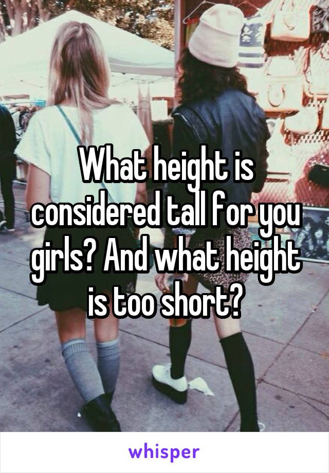 What height is considered tall for you girls? And what height is too short?