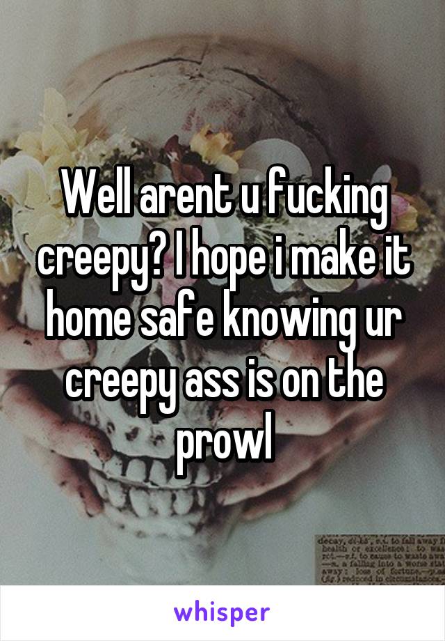 Well arent u fucking creepy? I hope i make it home safe knowing ur creepy ass is on the prowl