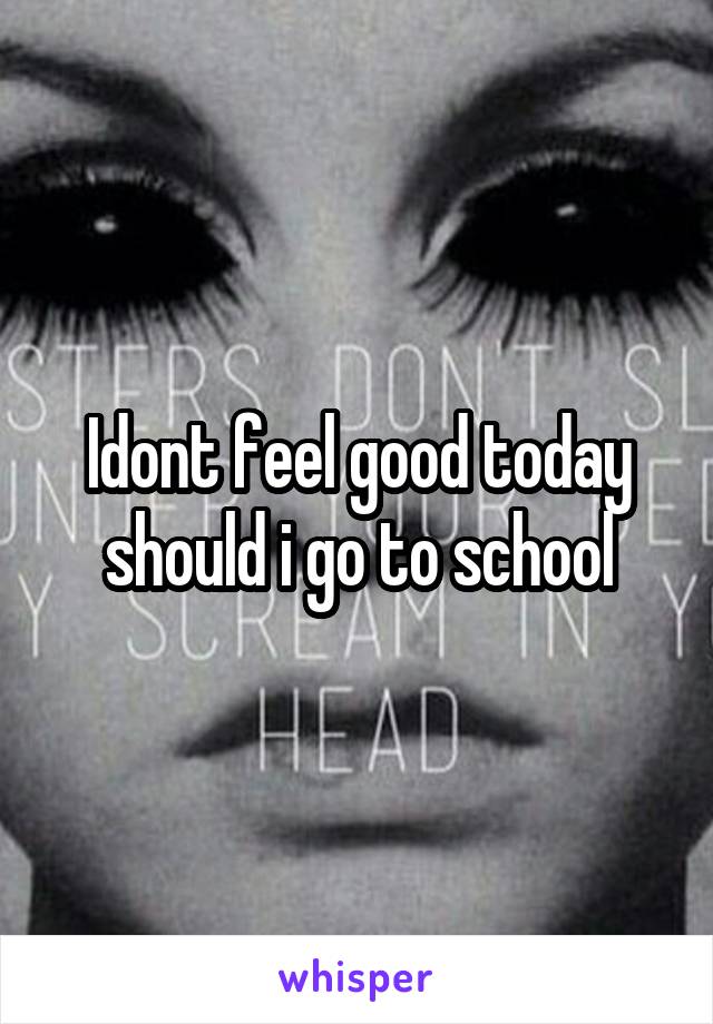 Idont feel good today should i go to school