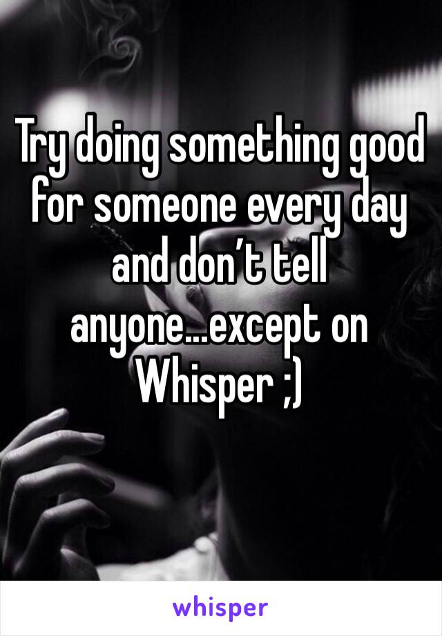 Try doing something good for someone every day and don’t tell anyone...except on Whisper ;)