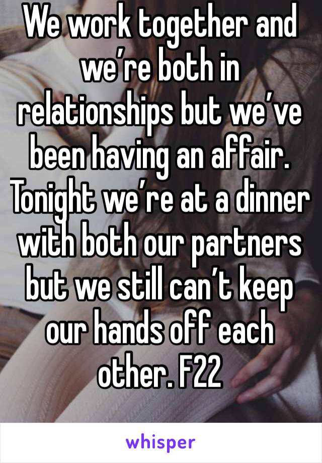 We work together and we’re both in relationships but we’ve been having an affair. Tonight we’re at a dinner with both our partners but we still can’t keep our hands off each other. F22 