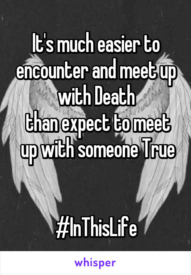 It's much easier to encounter and meet up with Death
 than expect to meet
 up with someone True 

#InThisLife