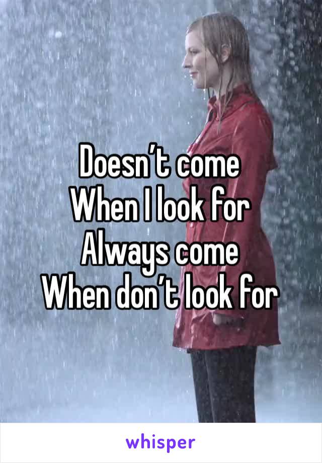 Doesn’t come 
When I look for 
Always come
When don’t look for 