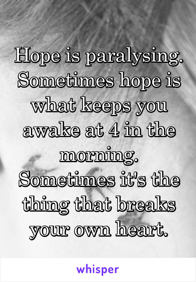 Hope is paralysing. Sometimes hope is what keeps you awake at 4 in the morning. Sometimes it's the thing that breaks your own heart.