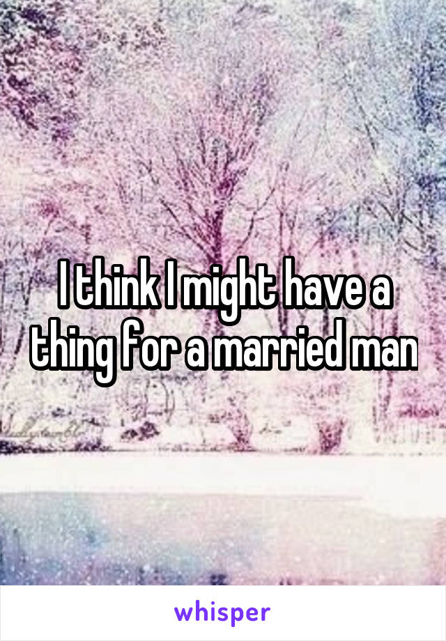 I think I might have a thing for a married man