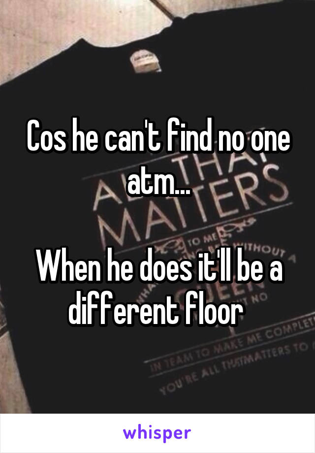 Cos he can't find no one atm...

When he does it'll be a different floor 