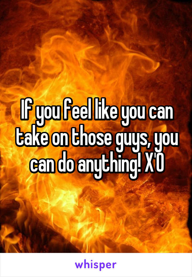 If you feel like you can take on those guys, you can do anything! X'O