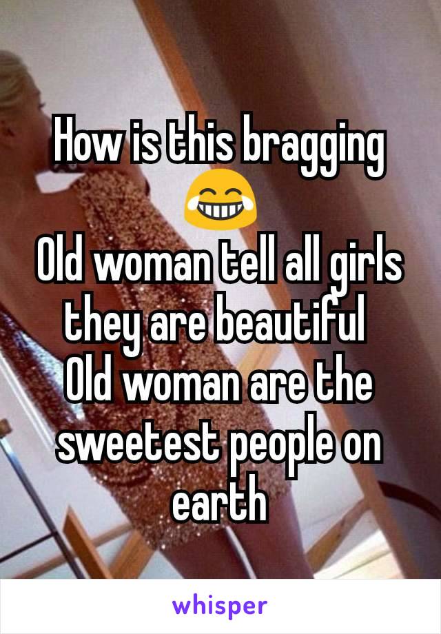 How is this bragging
😂
Old woman tell all girls they are beautiful 
Old woman are the sweetest people on earth