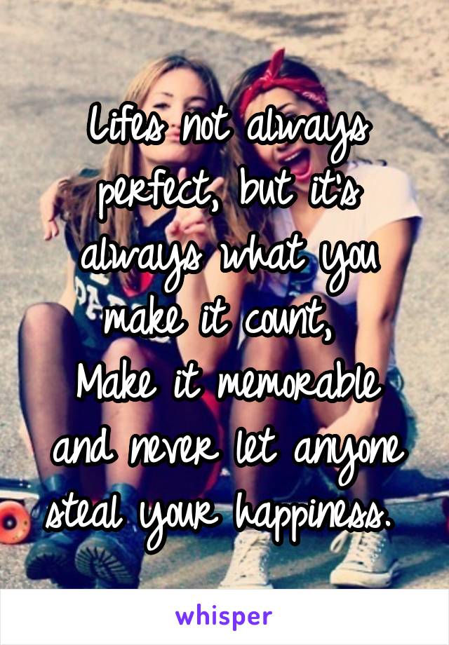 Lifes not always perfect, but it's always what you make it count, 
Make it memorable and never let anyone steal your happiness. 