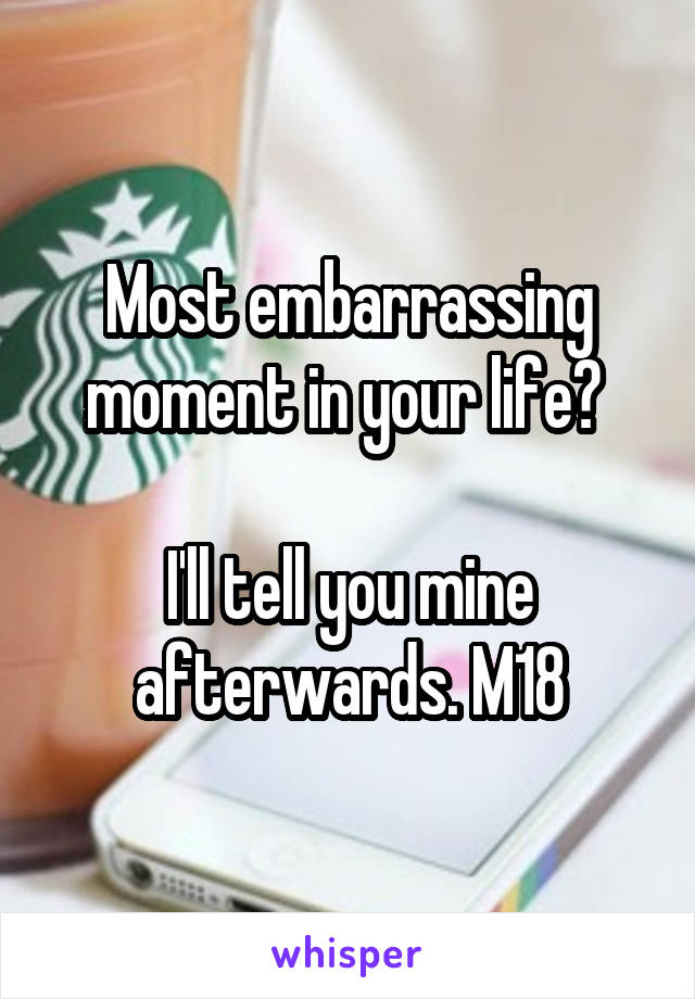 Most embarrassing moment in your life? 

I'll tell you mine afterwards. M18