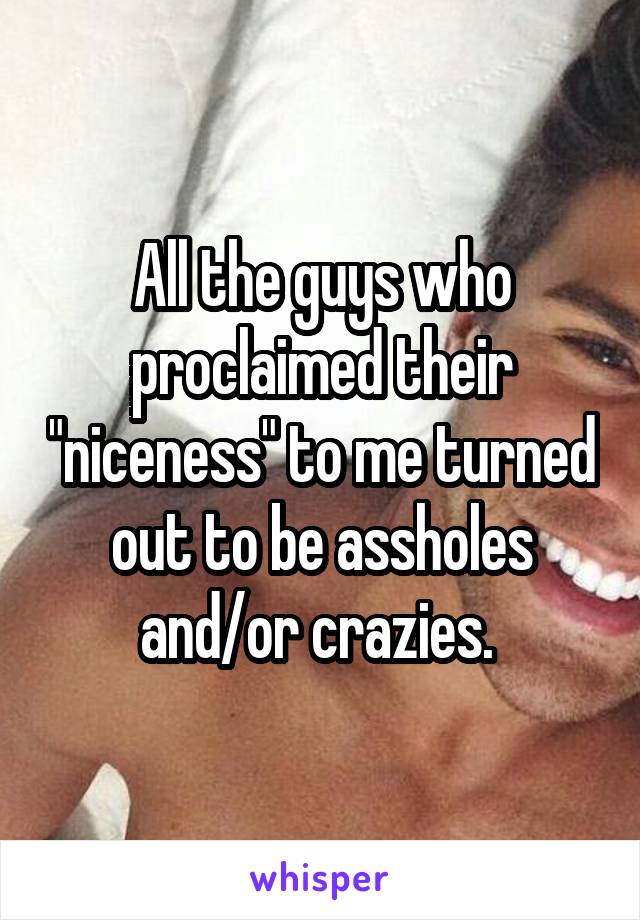 All the guys who proclaimed their "niceness" to me turned out to be assholes and/or crazies. 