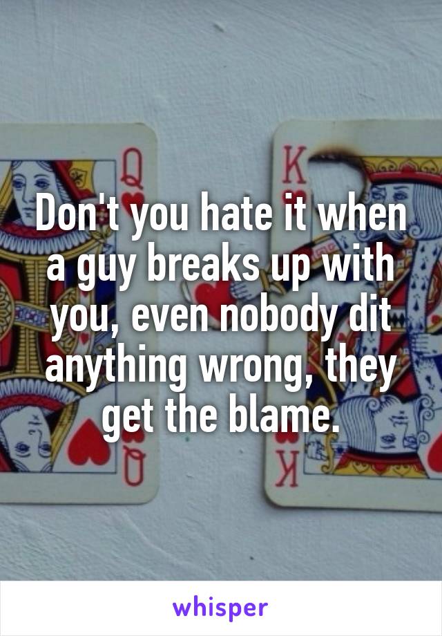 Don't you hate it when a guy breaks up with you, even nobody dit anything wrong, they get the blame.