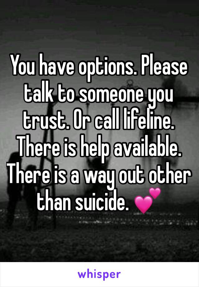 You have options. Please talk to someone you trust. Or call lifeline. There is help available. There is a way out other than suicide. 💕