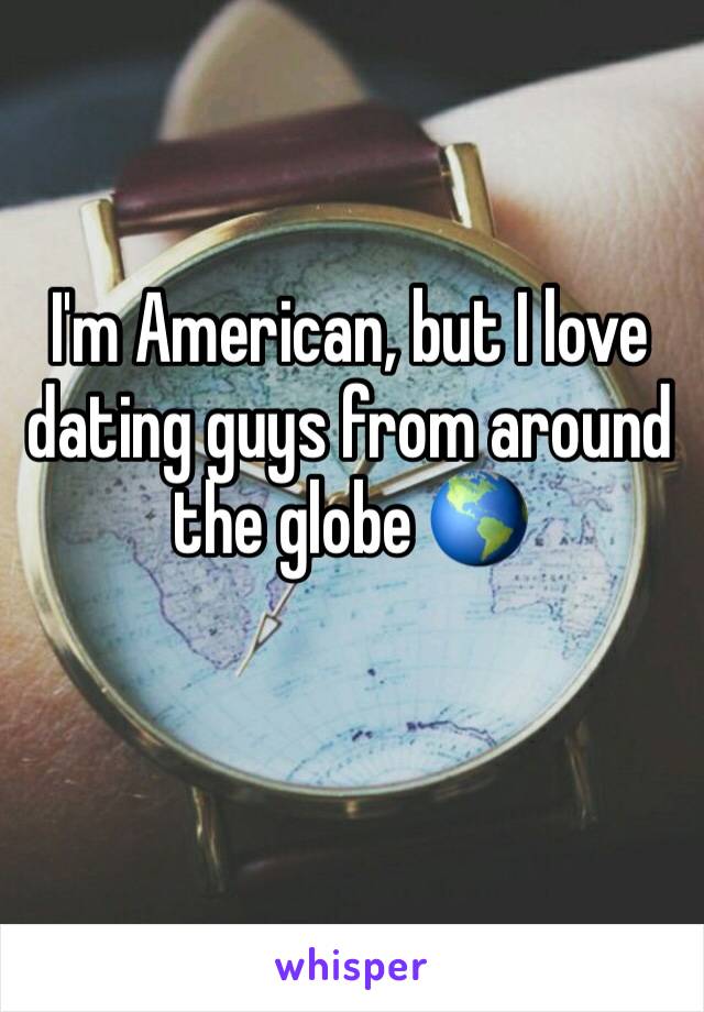 I'm American, but I love dating guys from around the globe 🌎 
