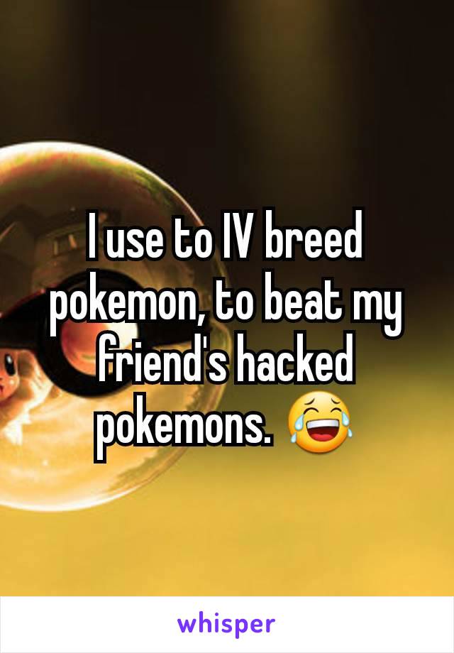 I use to IV breed pokemon, to beat my friend's hacked pokemons. 😂
