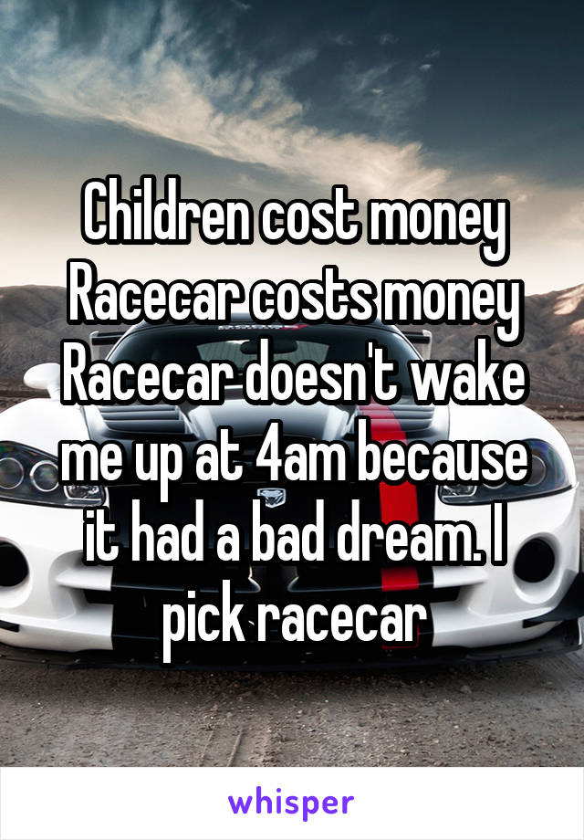 Children cost money
Racecar costs money
Racecar doesn't wake me up at 4am because it had a bad dream. I pick racecar