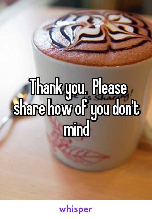  Thank you.  Please share how of you don't mind