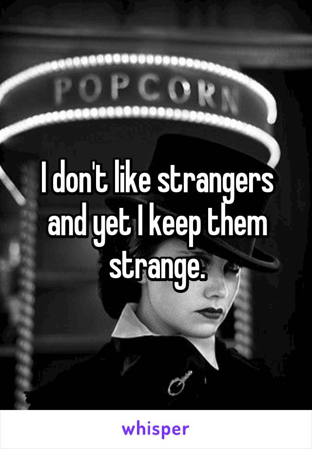 I don't like strangers and yet I keep them strange.