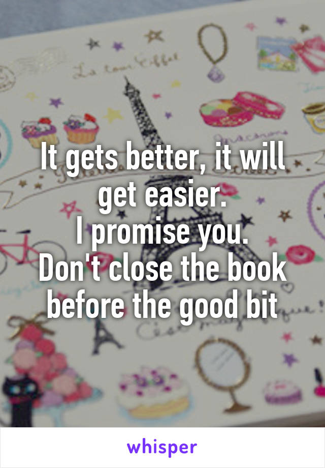 It gets better, it will get easier.
I promise you.
Don't close the book before the good bit