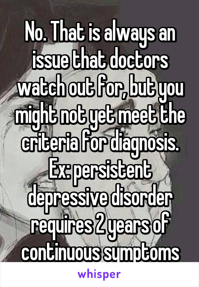 No. That is always an issue that doctors watch out for, but you might not yet meet the criteria for diagnosis. Ex: persistent depressive disorder requires 2 years of continuous symptoms