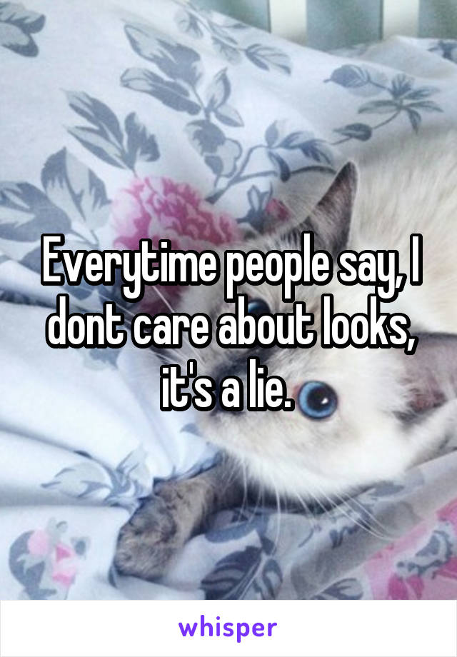 Everytime people say, I dont care about looks, it's a lie. 