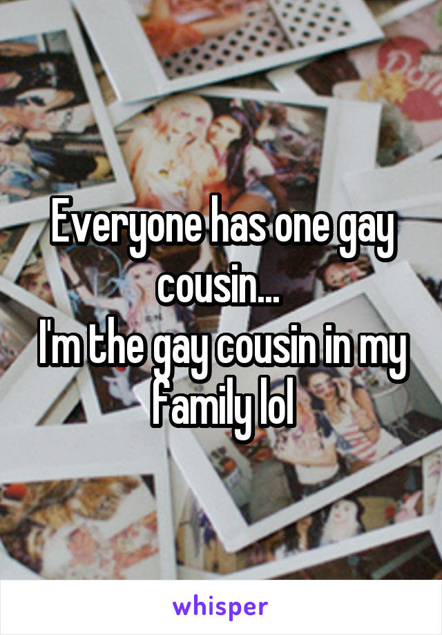 Everyone has one gay cousin... 
I'm the gay cousin in my family lol