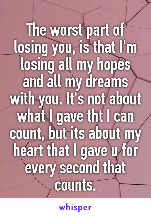 The worst part of losing you, is that I'm losing all my hopes and all my dreams with you. It's not about what I gave tht I can count, but its about my heart that I gave u for every second that counts.