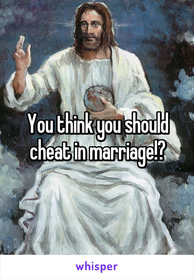 You think you should cheat in marriage!?