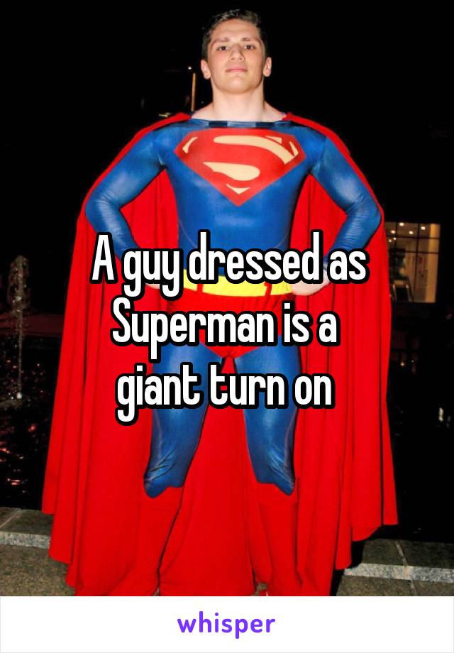 A guy dressed as Superman is a 
giant turn on 